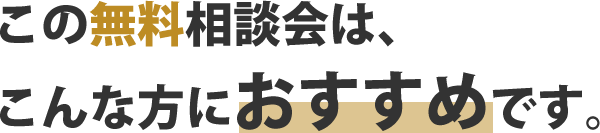 この無料相談会は、こんな方におすすめです。